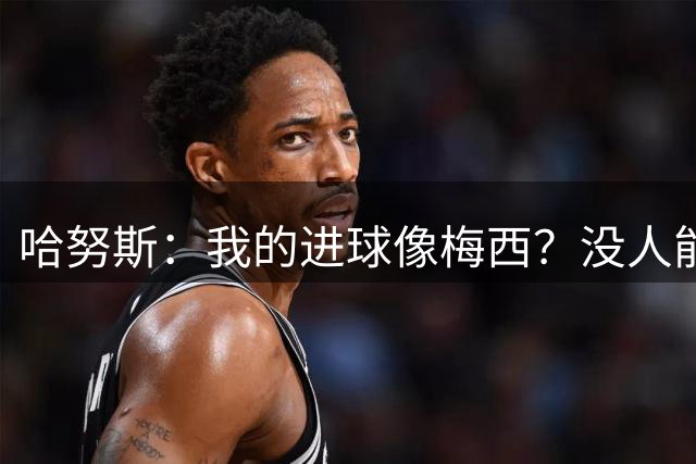 哈努斯：我的进球像梅西？没人能和梅西相比
