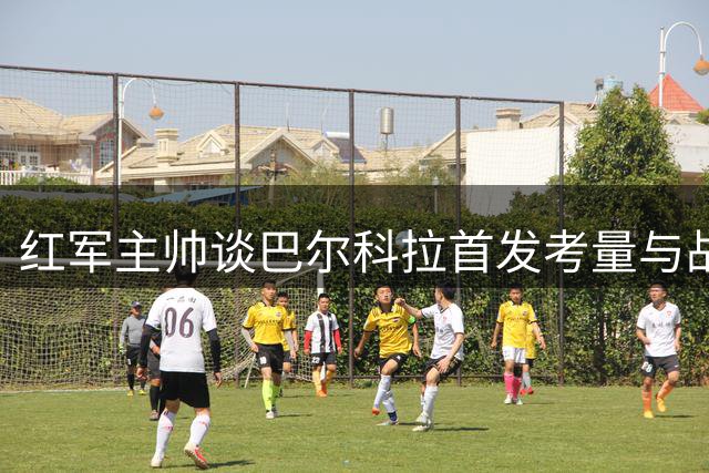 红军主帅谈巴尔科拉首发考量与战术部署
